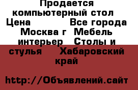 Продается компьютерный стол › Цена ­ 2 000 - Все города, Москва г. Мебель, интерьер » Столы и стулья   . Хабаровский край